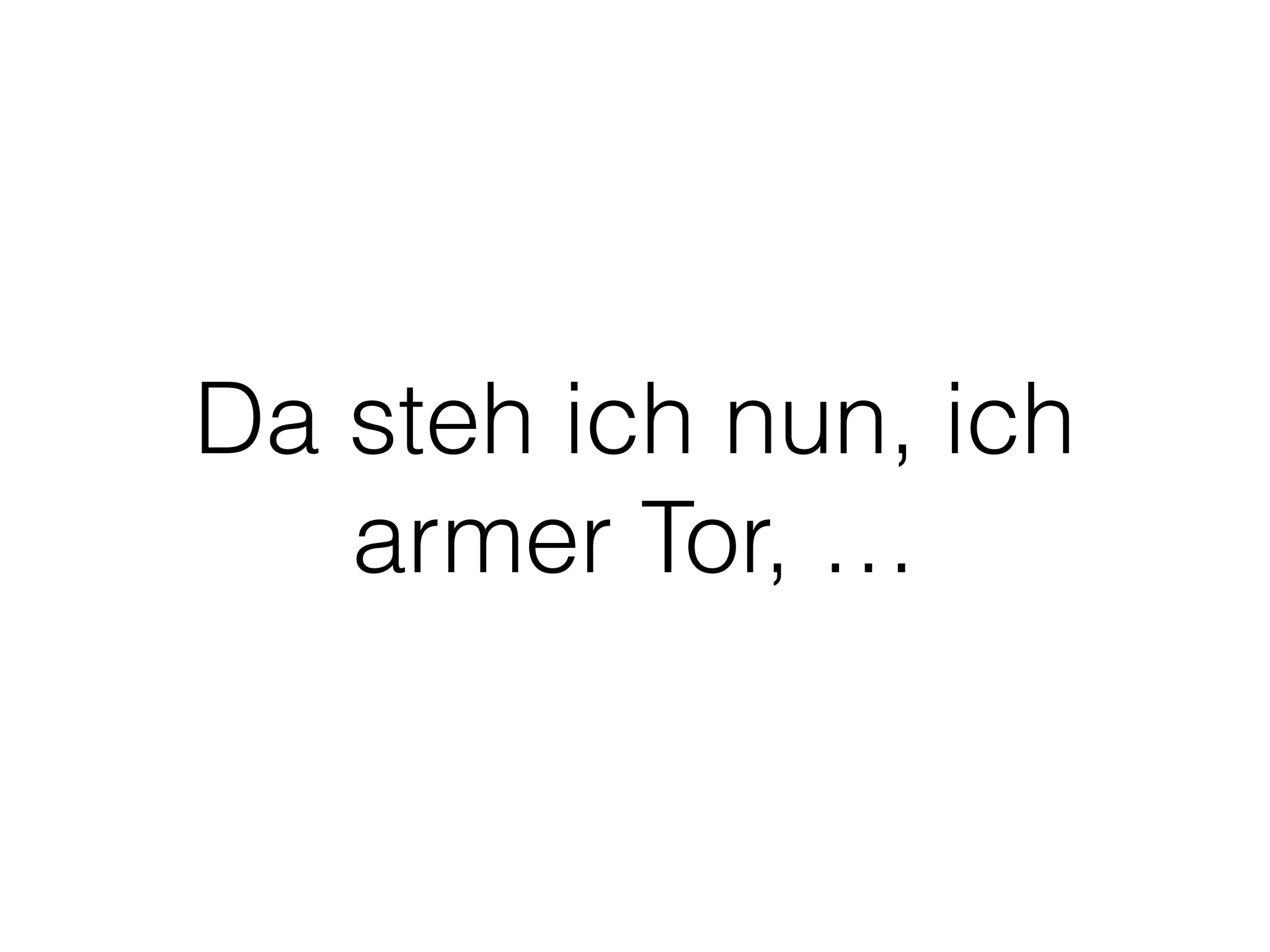 Da steh ich nun, ich
armer Tor, …
 