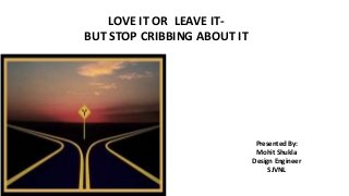 LOVE IT OR LEAVE IT-
BUT STOP CRIBBING ABOUT IT
Presented By:
Mohit Shukla
Design Engineer
SJVNL
 