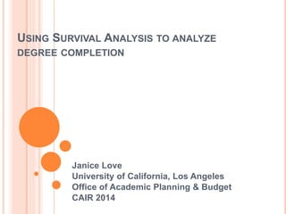 USING SURVIVAL ANALYSIS TO ANALYZE
DEGREE COMPLETION
Janice Love
University of California, Los Angeles
Office of Academic Planning & Budget
CAIR 2014
 
