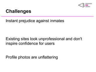Challenges
Instant prejudice against inmates



Existing sites look unprofessional and don't
inspire confidence for users


Profile photos are unflattering
 