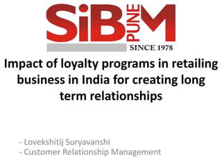 Impact of loyalty programs in retailing
business in India for creating long
term relationships
- Lovekshitij Suryavanshi
- Customer Relationship Management
 