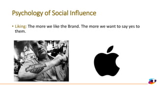 Psychology of Social Influence
• Liking: The more we like the Brand. The more we want to say yes to
them.
 