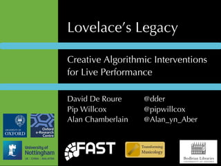 Lovelace’s Legacy
Creative Algorithmic Interventions
for Live Performance
David De Roure @dder
Pip Willcox @pipwillcox
Alan Chamberlain @Alan_yn_Aber
 