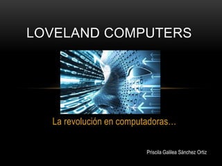LOVELAND COMPUTERS

La revolución en computadoras…
Priscila Galilea Sánchez Ortiz

 