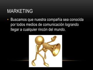 MARKETING
• Buscamos que nuestra compañía sea conocida
por todos medios de comunicación logrando
llegar a cualquier rincón del mundo.

 