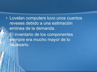 • Lovelan computers tuvo unos cuantos
reveses debido a una estimación
errónea de la demanda.
• El inventario de los componentes
siempre era mucho mayor de lo
necesario.

 