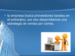 • la empresa busca proveedores baratos en
el extranjero, por eso desarrollamos una
estrategia de ventas por correo.

 