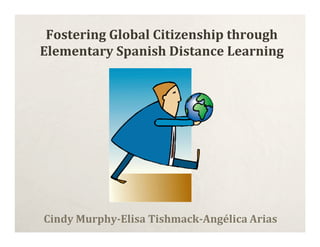 Fostering Global Citizenship through
Elementary Spanish Distance Learning




Cindy Murphy­Elisa Tishmack­Angélica Arias
 