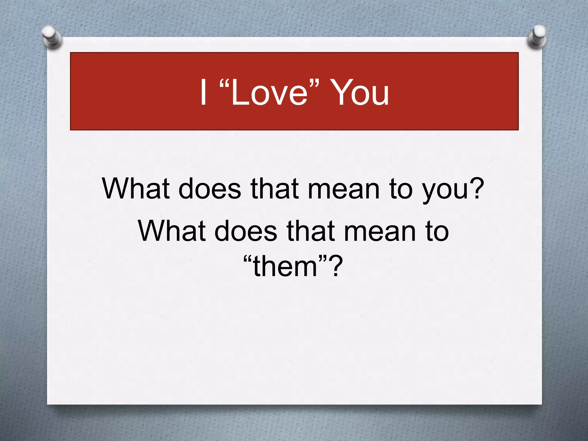 I “Love” You 
What does that mean to you? 
What does that mean to 
“them”? 
 