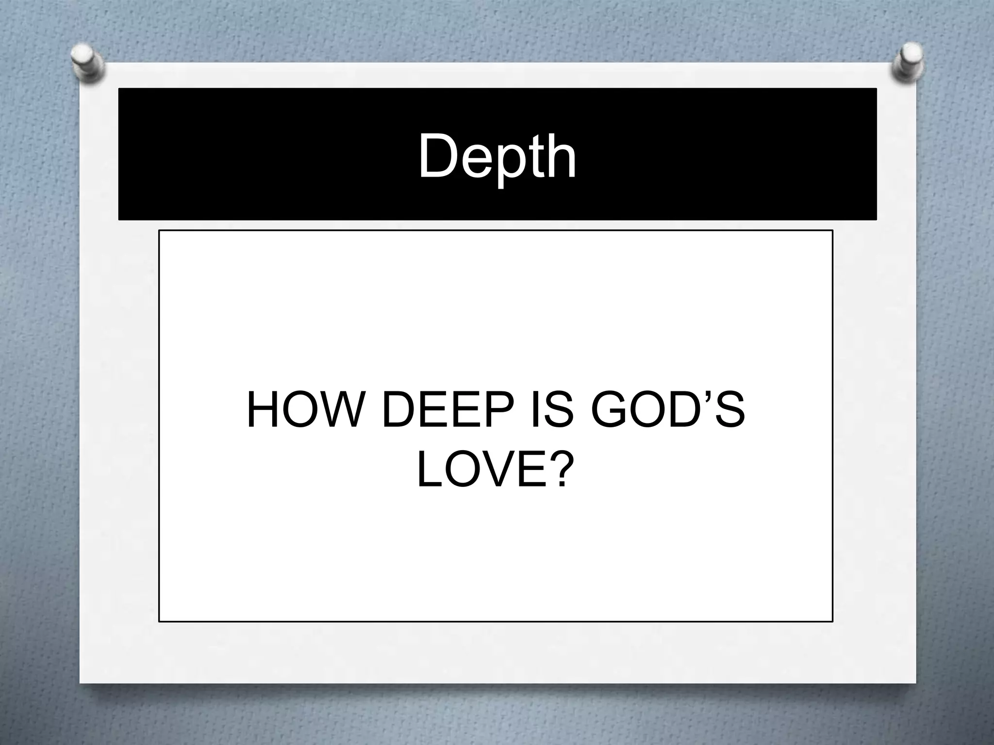 Depth 
HOW DEEP IS GOD’S 
LOVE? 
 