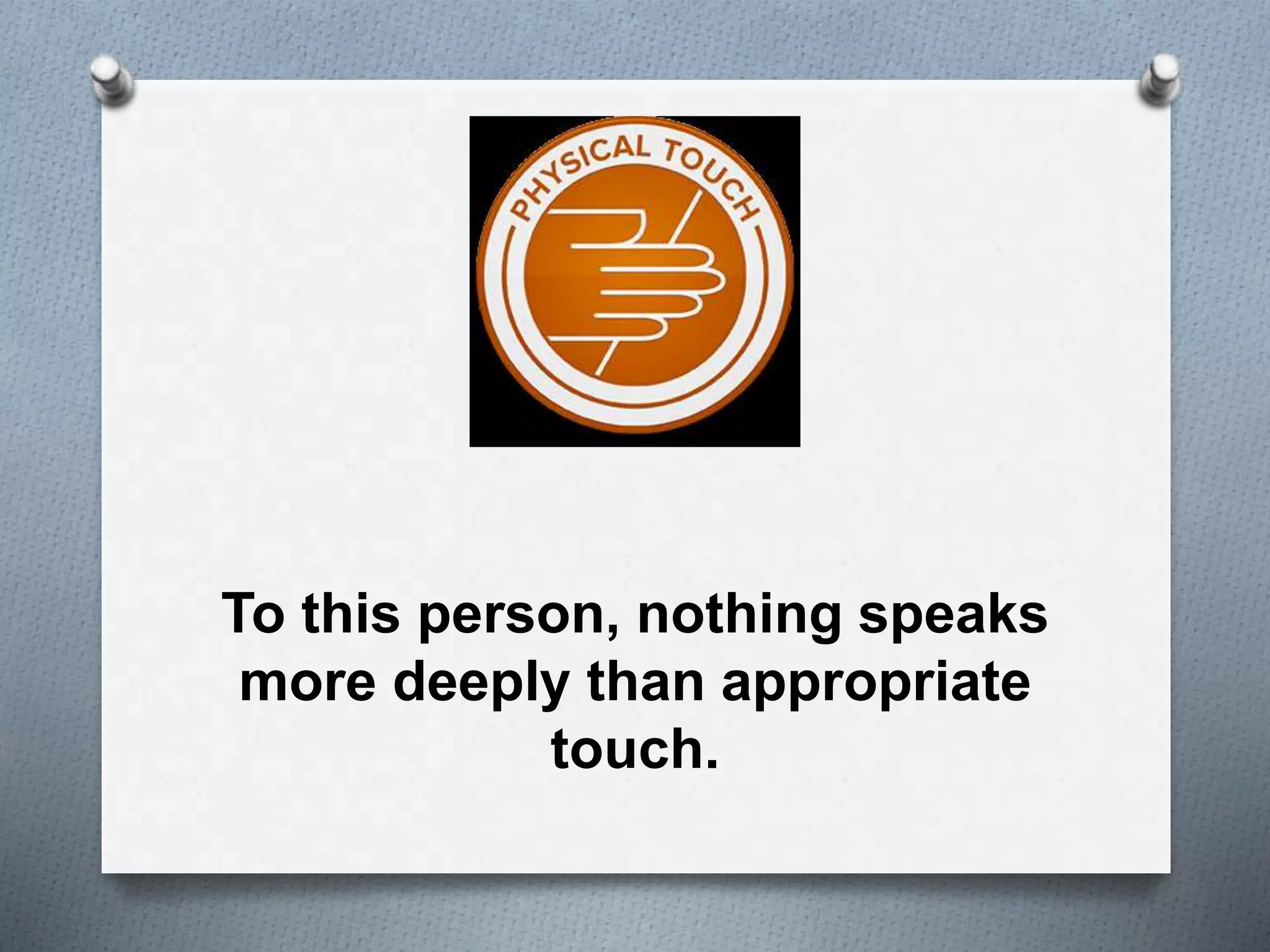 To this person, nothing speaks 
more deeply than appropriate 
touch. 
 