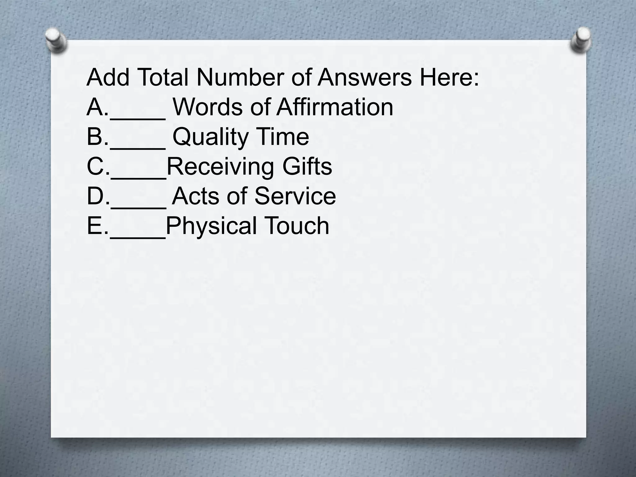 Add Total Number of Answers Here: 
A.____ Words of Affirmation 
B.____ Quality Time 
C.____Receiving Gifts 
D.____ Acts of Service 
E.____Physical Touch 
