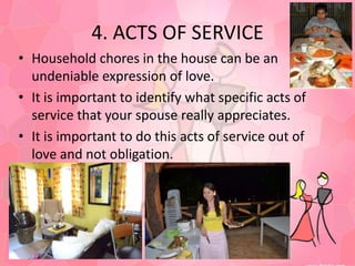 4. ACTS OF SERVICEHousehold chores in the house can be an undeniable expression of love.It is important to identify what specific acts of service that your spouse really appreciates.It is important to do this acts of service out of love and not obligation.