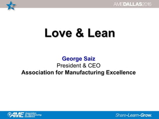Love & Lean
George Saiz
President & CEO
Association for Manufacturing Excellence
 