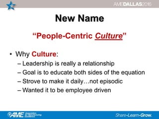 New Name
“People-Centric Culture”
• Why Culture:
– Leadership is really a relationship
– Goal is to educate both sides of the equation
– Strove to make it daily…not episodic
– Wanted it to be employee driven
 