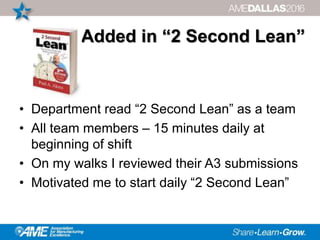 Added in “2 Second Lean”
• Department read “2 Second Lean” as a team
• All team members – 15 minutes daily at
beginning of shift
• On my walks I reviewed their A3 submissions
• Motivated me to start daily “2 Second Lean”
 