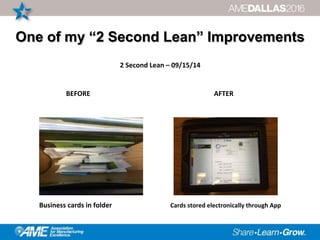 One of my “2 Second Lean” Improvements
2 Second Lean – 09/15/14
BEFORE AFTER
Business cards in folder Cards stored electronically through App
 