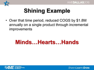 Shining Example
• Over that time period, reduced COGS by $1.8M
annually on a single product through incremental
improvements
Minds…Hearts…Hands
 