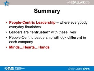 Summary
• People-Centric Leadership – where everybody
everyday flourishes
• Leaders are “entrusted” with these lives
• People-Centric Leadership will look different in
each company
• Minds…Hearts…Hands
 