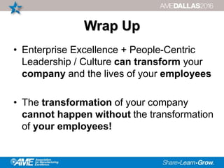 Wrap Up
• Enterprise Excellence + People-Centric
Leadership / Culture can transform your
company and the lives of your employees
• The transformation of your company
cannot happen without the transformation
of your employees!
 