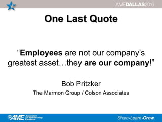 One Last Quote
“Employees are not our company’s
greatest asset…they are our company!”
Bob Pritzker
The Marmon Group / Colson Associates
 