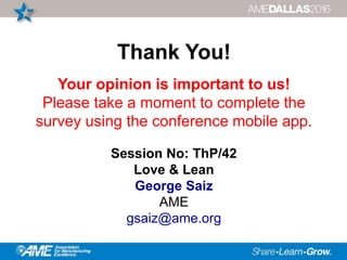 Thank You!
Your opinion is important to us!
Please take a moment to complete the
survey using the conference mobile app.
Session No: ThP/42
Love & Lean
George Saiz
AME
gsaiz@ame.org
 
