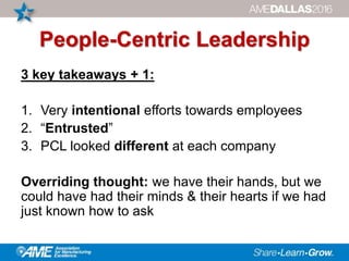 People-Centric Leadership
3 key takeaways + 1:
1. Very intentional efforts towards employees
2. “Entrusted”
3. PCL looked different at each company
Overriding thought: we have their hands, but we
could have had their minds & their hearts if we had
just known how to ask
 