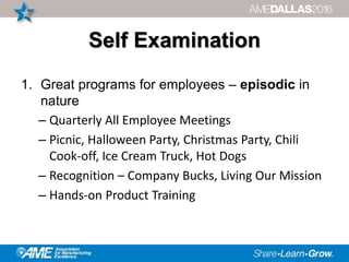Self Examination
1. Great programs for employees – episodic in
nature
– Quarterly All Employee Meetings
– Picnic, Halloween Party, Christmas Party, Chili
Cook-off, Ice Cream Truck, Hot Dogs
– Recognition – Company Bucks, Living Our Mission
– Hands-on Product Training
 