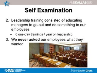 Self Examination
2. Leadership training consisted of educating
managers to go out and do something to our
employees
– 6 one-day trainings / year on leadership
3. We never asked our employees what they
wanted!
 