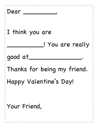 Dear ________,
I think you are
_________! You are really
good at_____________.
Thanks for being my friend.
Happy Valentine’s Day!

Your Friend,

 