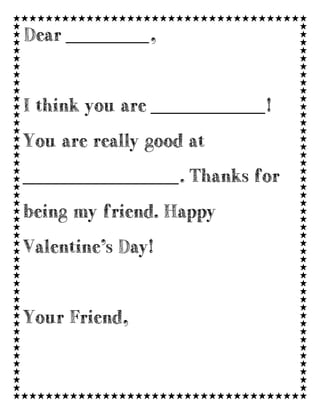 Dear ________,

I think you are ___________!
You are really good at
_______________. Thanks for
being my friend. Happy
Valentine’s Day!

Your Friend,

 