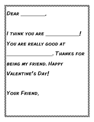 Dear ________,
I think you are ___________!
You are really good at
_______________. Thanks for
being my friend. Happy
Valentine’s Day!
Your Friend,

 