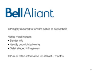 21
ISP legally required to forward notice to subscribers
Notice must include:
• Sender info
• Identify copyrighted works
• Detail alleged infringement
ISP must retain information for at least 6 months
 