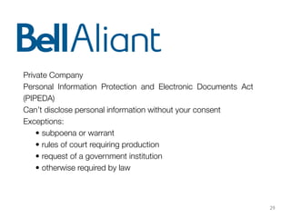 29
Private Company
Personal Information Protection and Electronic Documents Act
(PIPEDA)
Can’t disclose personal information without your consent
Exceptions:
• subpoena or warrant
• rules of court requiring production
• request of a government institution
• otherwise required by law
 