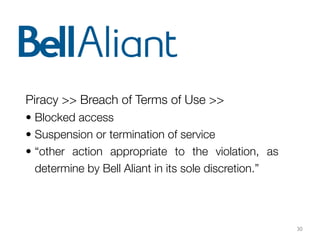 30
Piracy >> Breach of Terms of Use >>
• Blocked access
• Suspension or termination of service
• “other action appropriate to the violation, as
determine by Bell Aliant in its sole discretion.”
 