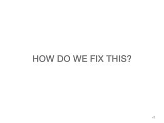 42
HOW DO WE FIX THIS?
 