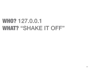 44
WHO? 127.0.0.1
WHAT? “SHAKE IT OFF”
 