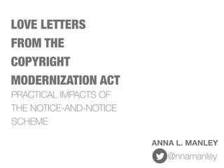 LOVE LETTERS
FROM THE
COPYRIGHT
MODERNIZATION ACT
ANNA L. MANLEY
@nnamanley
PRACTICAL IMPACTS OF
THE NOTICE-AND-NOTICE
SCHEME
 