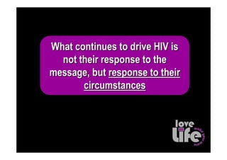 What continues to drive HIV is
  not their response to the
message, but response to their
       circumstances
 