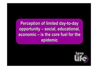 Perception of limited day-to-day
opportunity – social, educational,
economic – is the core fuel for the
            epidemic
 