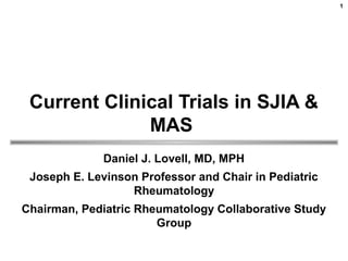 Current Clinical Trials in SJIA &
MAS
Daniel J. Lovell, MD, MPH
Joseph E. Levinson Professor and Chair in Pediatric
Rheumatology
Chairman, Pediatric Rheumatology Collaborative Study
Group
1
 