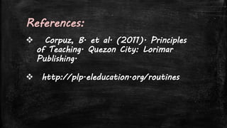 References:
 Corpuz, B. et al. (2011). Principles
of Teaching. Quezon City: Lorimar
Publishing.
 http://plp.eleducation.org/routines
 