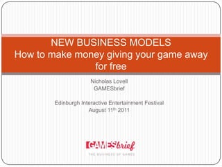 Nicholas Lovell GAMESbrief Edinburgh Interactive Entertainment Festival August 11th 2011 NEW BUSINESS MODELSHow to make money giving your game away for free 
