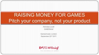 Nicholas Lovell GAMESbrief GamesInvest, London September 22nd 2011 RAISING MONEY FOR GAMESPitch your company, not your product 