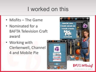 I worked on this
• Misfits – The Game
• Nominated for a
  BAFTA Television Craft
  award
• Working with
  Clerkenwell, Channel
  4 and Mobile Pie
 