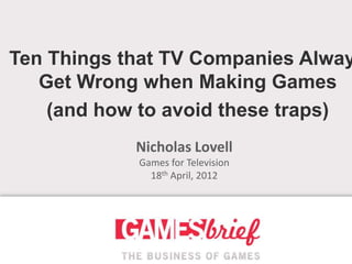 Ten Things that TV Companies Alway
   Get Wrong when Making Games
    (and how to avoid these traps)
            Nicholas Lovell
            Games for Television
              18th April, 2012
 