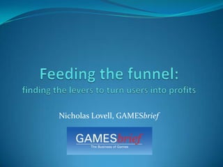 Feeding the funnel:finding the levers to turn users into profits Nicholas Lovell, GAMESbrief 