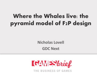 Where the Whales live: the
pyramid model of F2P design
N
Nicholas Lovell
GDC Next

 