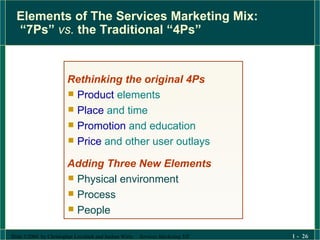 Elements of The Services Marketing Mix:  “7Ps”  vs.  the Traditional “4Ps” Rethinking the original 4Ps Product  elements Place  and time Promotion  and education Price  and other user outlays Adding Three New Elements Physical environment Process People 
