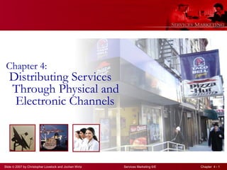 Slide © 2007 by Christopher Lovelock and Jochen Wirtz Services Marketing 6/E Chapter 4 - 1
Chapter 4:
Distributing Services
Through Physical and
Electronic Channels
 